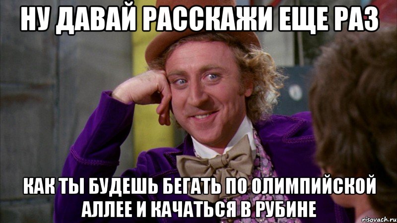 ну давай расскажи еще раз как ты будешь бегать по олимпийской аллее и качаться в рубине, Мем Ну давай расскажи (Вилли Вонка)