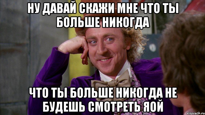 ну давай скажи мне что ты больше никогда что ты больше никогда не будешь смотреть яой, Мем Ну давай расскажи (Вилли Вонка)