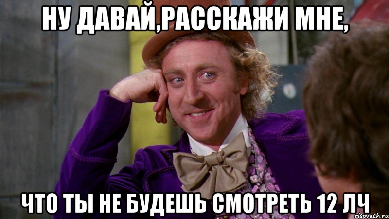 ну давай,расскажи мне, что ты не будешь смотреть 12 лч, Мем Ну давай расскажи (Вилли Вонка)