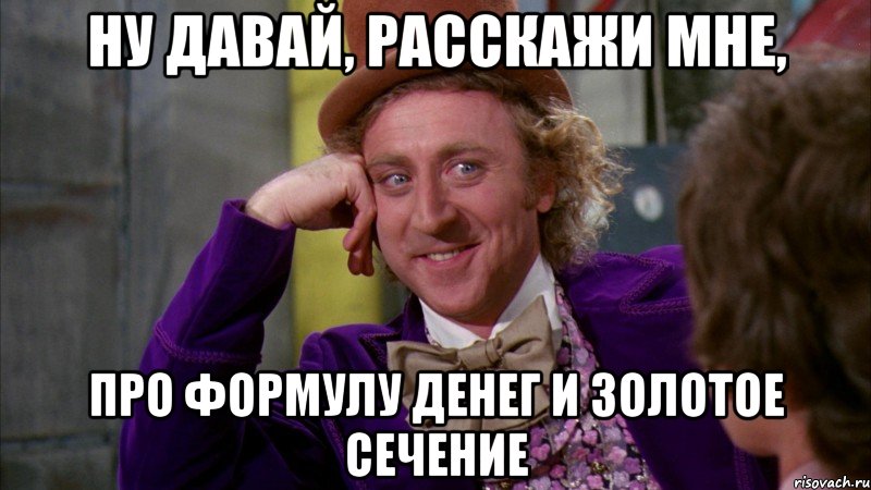 ну давай, расскажи мне, про формулу денег и золотое сечение, Мем Ну давай расскажи (Вилли Вонка)