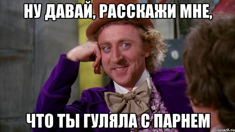 ну давай, расскажи мне, что ты гуляла с парнем, Мем Ну давай расскажи (Вилли Вонка)