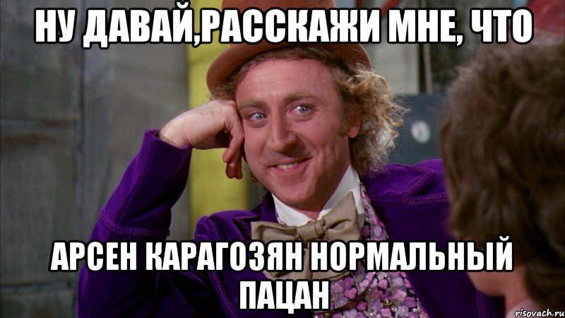 ну давай,расскажи мне, что арсен карагозян нормальный пацан, Мем Ну давай расскажи (Вилли Вонка)