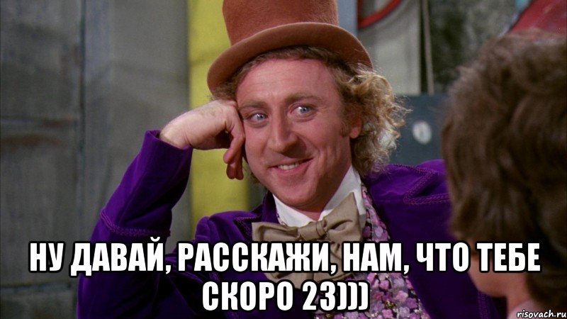  ну давай, расскажи, нам, что тебе скоро 23))), Мем Ну давай расскажи (Вилли Вонка)