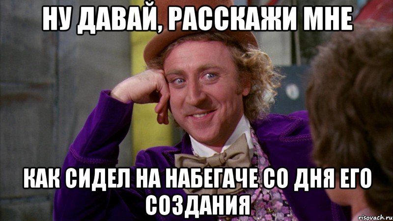 ну давай, расскажи мне как сидел на набегаче со дня его создания, Мем Ну давай расскажи (Вилли Вонка)