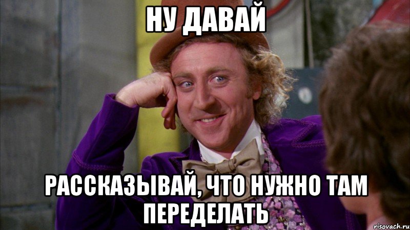 ну давай рассказывай, что нужно там переделать, Мем Ну давай расскажи (Вилли Вонка)