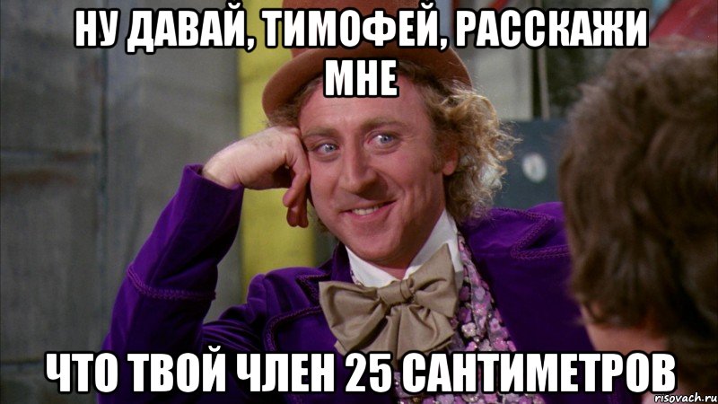 ну давай, тимофей, расскажи мне что твой член 25 сантиметров, Мем Ну давай расскажи (Вилли Вонка)