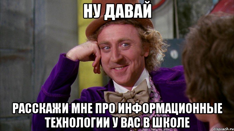 ну давай расскажи мне про информационные технологии у вас в школе, Мем Ну давай расскажи (Вилли Вонка)