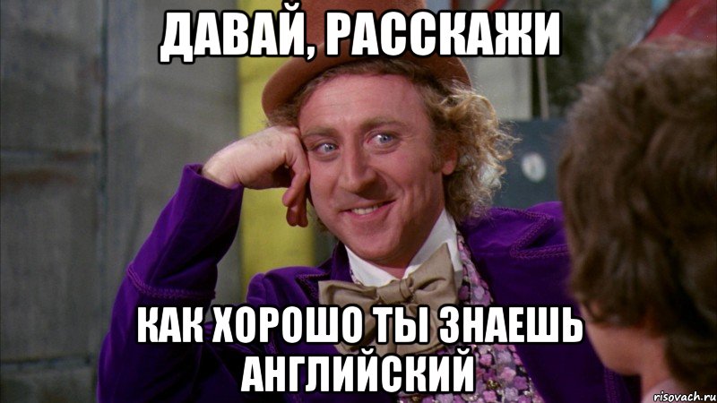 давай, расскажи как хорошо ты знаешь английский, Мем Ну давай расскажи (Вилли Вонка)