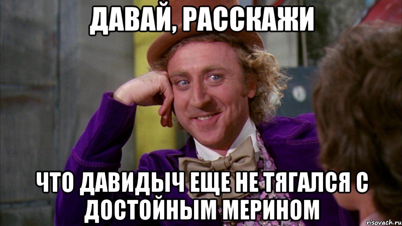 давай, расскажи что давидыч еще не тягался с достойным мерином, Мем Ну давай расскажи (Вилли Вонка)