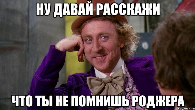 ну давай расскажи что ты не помнишь роджера, Мем Ну давай расскажи (Вилли Вонка)