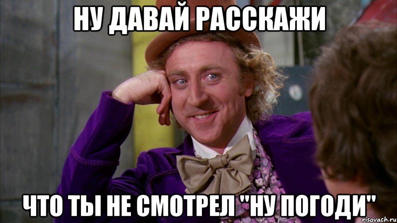 ну давай расскажи что ты не смотрел "ну погоди", Мем Ну давай расскажи (Вилли Вонка)