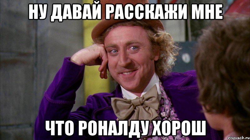 ну давай расскажи мне что роналду хорош, Мем Ну давай расскажи (Вилли Вонка)