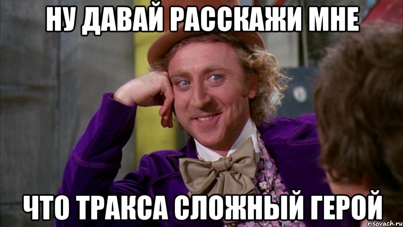 ну давай расскажи мне что тракса сложный герой, Мем Ну давай расскажи (Вилли Вонка)