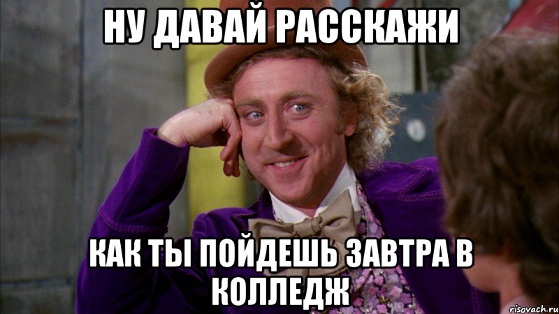 ну давай расскажи как ты пойдешь завтра в колледж, Мем Ну давай расскажи (Вилли Вонка)