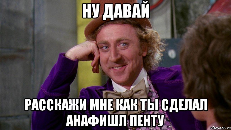 ну давай расскажи мне как ты сделал анафишл пенту, Мем Ну давай расскажи (Вилли Вонка)