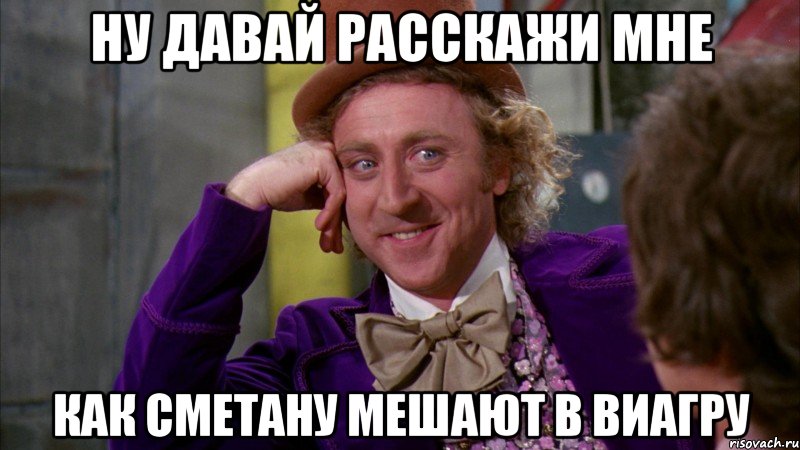 ну давай расскажи мне как сметану мешают в виагру, Мем Ну давай расскажи (Вилли Вонка)