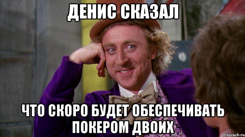 денис сказал что скоро будет обеспечивать покером двоих, Мем Ну давай расскажи (Вилли Вонка)