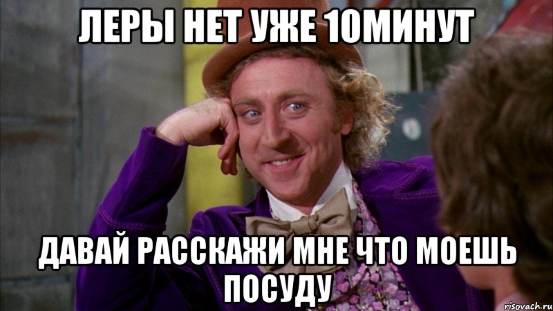 леры нет уже 10минут давай расскажи мне что моешь посуду, Мем Ну давай расскажи (Вилли Вонка)