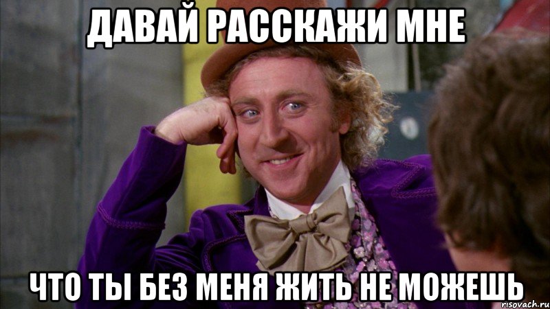 давай расскажи мне что ты без меня жить не можешь, Мем Ну давай расскажи (Вилли Вонка)