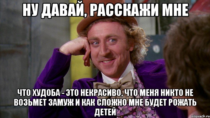 ну давай, расскажи мне что худоба - это некрасиво, что меня никто не возьмет замуж и как сложно мне будет рожать детей, Мем Ну давай расскажи (Вилли Вонка)