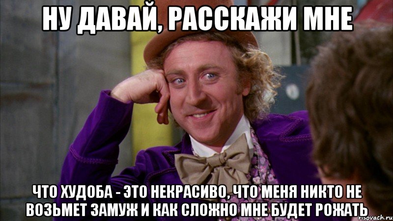 ну давай, расскажи мне что худоба - это некрасиво, что меня никто не возьмет замуж и как сложно мне будет рожать, Мем Ну давай расскажи (Вилли Вонка)