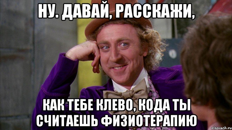 ну. давай, расскажи, как тебе клево, кода ты считаешь физиотерапию, Мем Ну давай расскажи (Вилли Вонка)