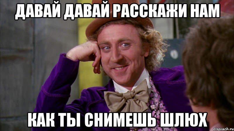 давай давай расскажи нам как ты снимешь шлюх, Мем Ну давай расскажи (Вилли Вонка)