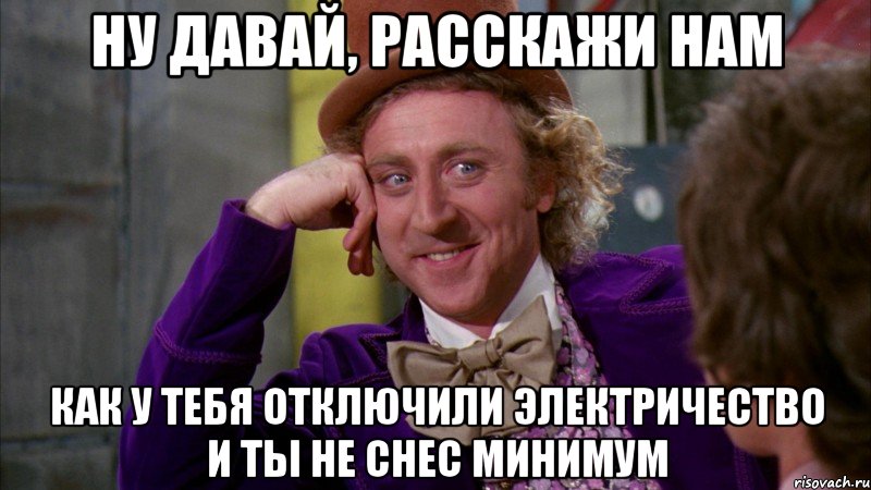 ну давай, расскажи нам как у тебя отключили электричество и ты не снес минимум, Мем Ну давай расскажи (Вилли Вонка)