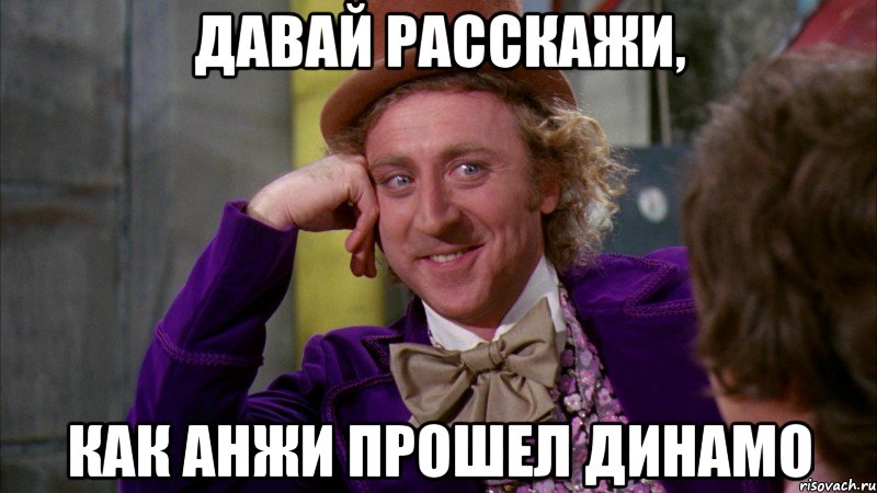 давай расскажи, как анжи прошел динамо, Мем Ну давай расскажи (Вилли Вонка)