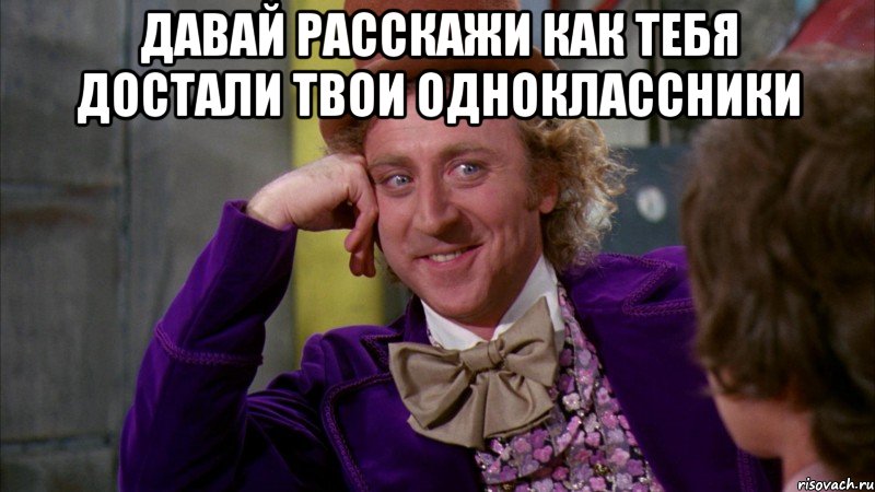 давай расскажи как тебя достали твои одноклассники , Мем Ну давай расскажи (Вилли Вонка)