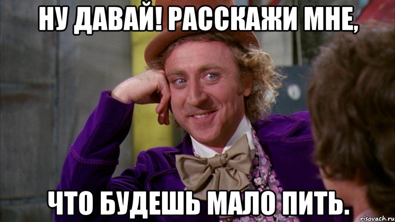 ну давай! расскажи мне, что будешь мало пить., Мем Ну давай расскажи (Вилли Вонка)