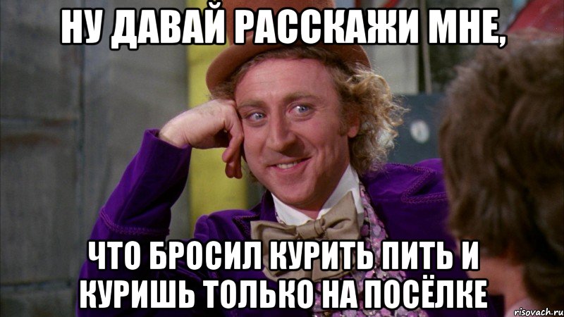 ну давай расскажи мне, что бросил курить пить и куришь только на посёлке, Мем Ну давай расскажи (Вилли Вонка)