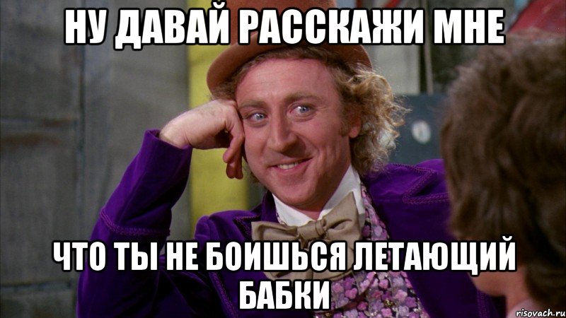 ну давай расскажи мне что ты не боишься летающий бабки, Мем Ну давай расскажи (Вилли Вонка)