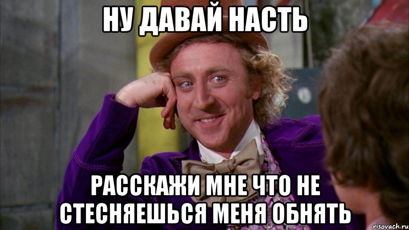 ну давай насть расскажи мне что не стесняешься меня обнять, Мем Ну давай расскажи (Вилли Вонка)