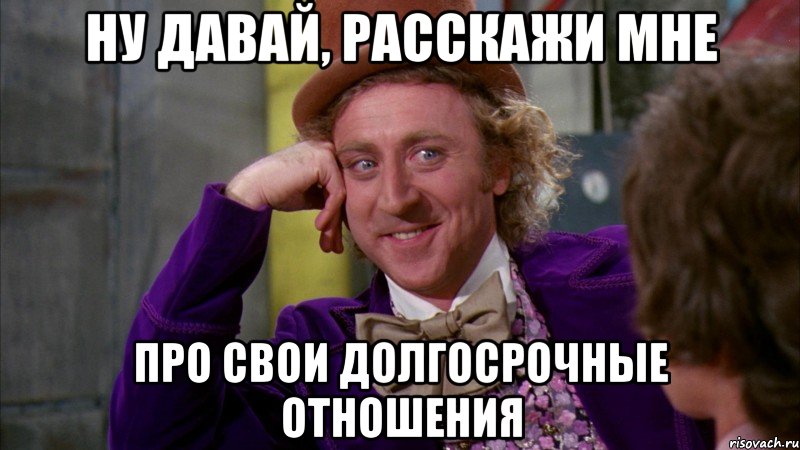 ну давай, расскажи мне про свои долгосрочные отношения, Мем Ну давай расскажи (Вилли Вонка)