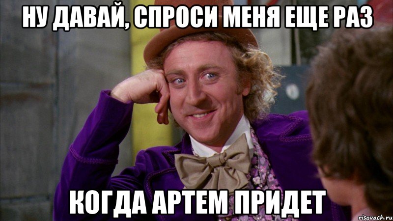 ну давай, спроси меня еще раз когда артем придет, Мем Ну давай расскажи (Вилли Вонка)