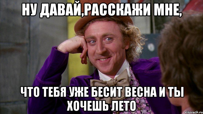 ну давай,расскажи мне, что тебя уже бесит весна и ты хочешь лето, Мем Ну давай расскажи (Вилли Вонка)