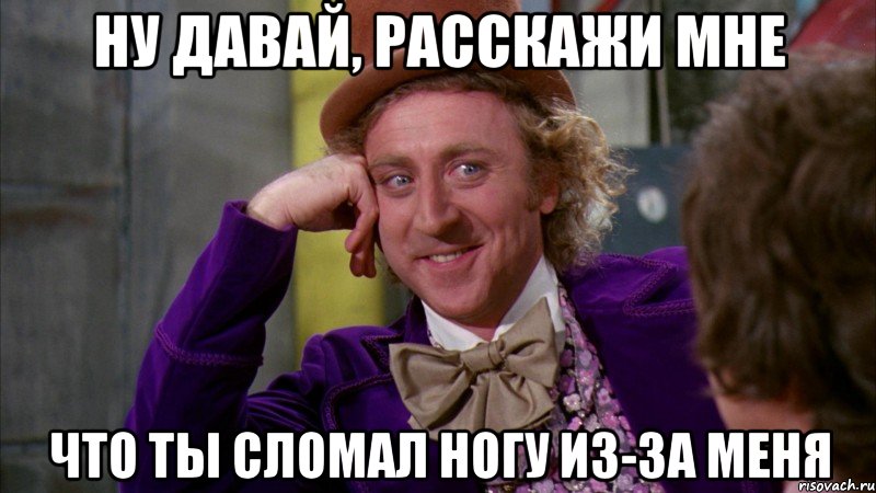 ну давай, расскажи мне что ты сломал ногу из-за меня, Мем Ну давай расскажи (Вилли Вонка)