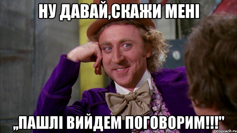 ну давай,скажи мені ,,пашлі вийдем поговорим!!!", Мем Ну давай расскажи (Вилли Вонка)