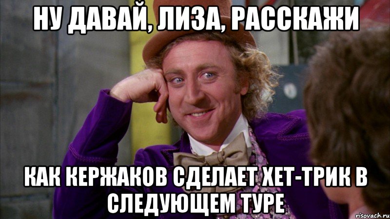 ну давай, лиза, расскажи как кержаков сделает хет-трик в следующем туре, Мем Ну давай расскажи (Вилли Вонка)