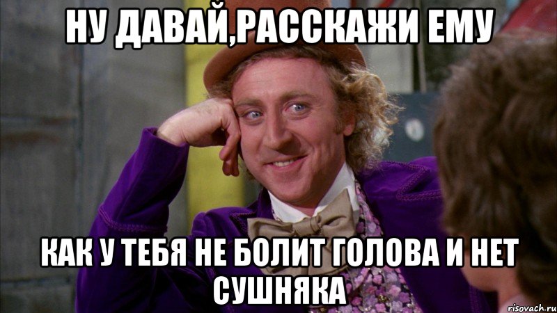 ну давай,расскажи ему как у тебя не болит голова и нет сушняка, Мем Ну давай расскажи (Вилли Вонка)