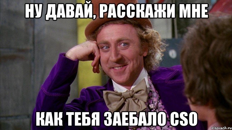 ну давай, расскажи мне как тебя заебало cso, Мем Ну давай расскажи (Вилли Вонка)