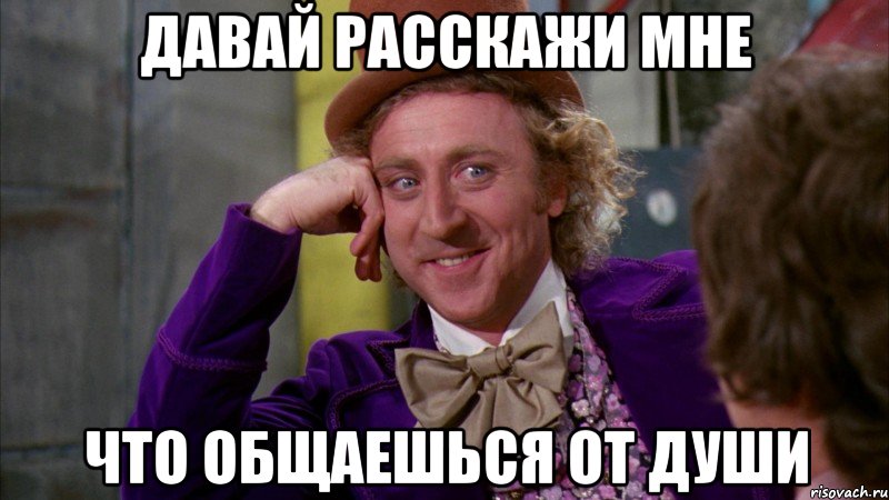 давай расскажи мне что общаешься от души, Мем Ну давай расскажи (Вилли Вонка)