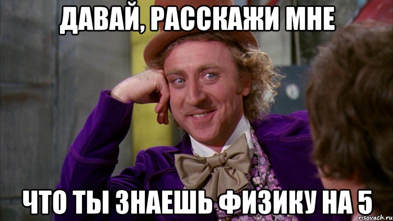 давай, расскажи мне что ты знаешь физику на 5, Мем Ну давай расскажи (Вилли Вонка)