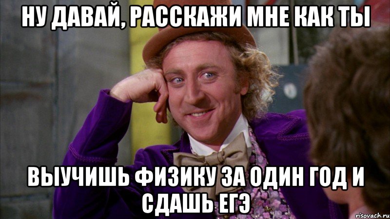 ну давай, расскажи мне как ты выучишь физику за один год и сдашь егэ, Мем Ну давай расскажи (Вилли Вонка)