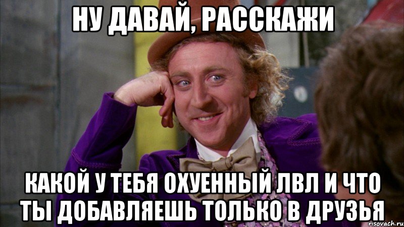 ну давай, расскажи какой у тебя охуенный лвл и что ты добавляешь только в друзья, Мем Ну давай расскажи (Вилли Вонка)