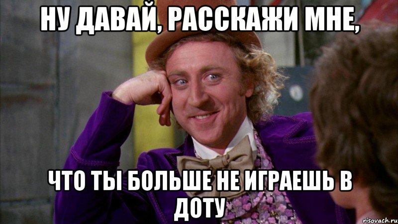 ну давай, расскажи мне, что ты больше не играешь в доту, Мем Ну давай расскажи (Вилли Вонка)