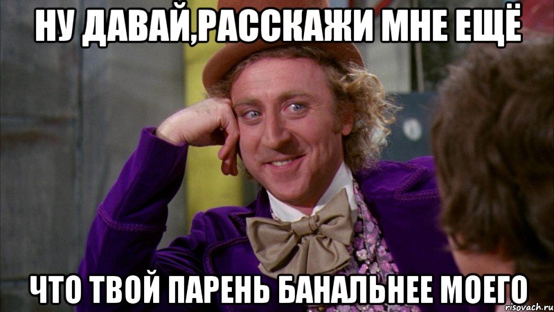 ну давай,расскажи мне ещё что твой парень банальнее моего, Мем Ну давай расскажи (Вилли Вонка)