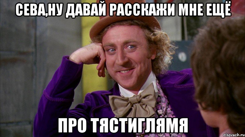 сева,ну давай расскажи мне ещё про тястиглямя, Мем Ну давай расскажи (Вилли Вонка)