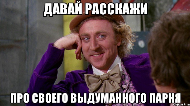 давай расскажи про своего выдуманного парня, Мем Ну давай расскажи (Вилли Вонка)